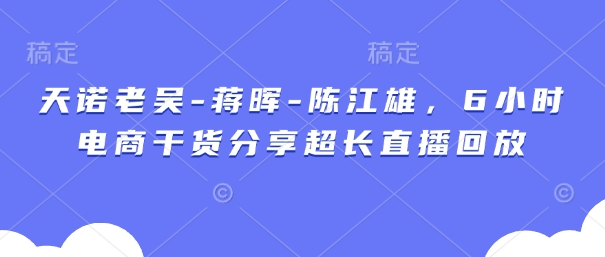 天诺老吴-蒋晖-陈江雄，6小时电商干货分享超长直播回放网创项目-知识付费-在线课程-自媒体创业-网络副业-优利资源优利资源网