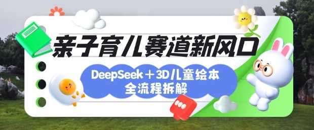 育儿赛道新风口：DeepSeek+3D绘本全流程拆解，月涨粉上W，还能培养亲子创造力网创项目-知识付费-在线课程-自媒体创业-网络副业-优利资源优利资源网