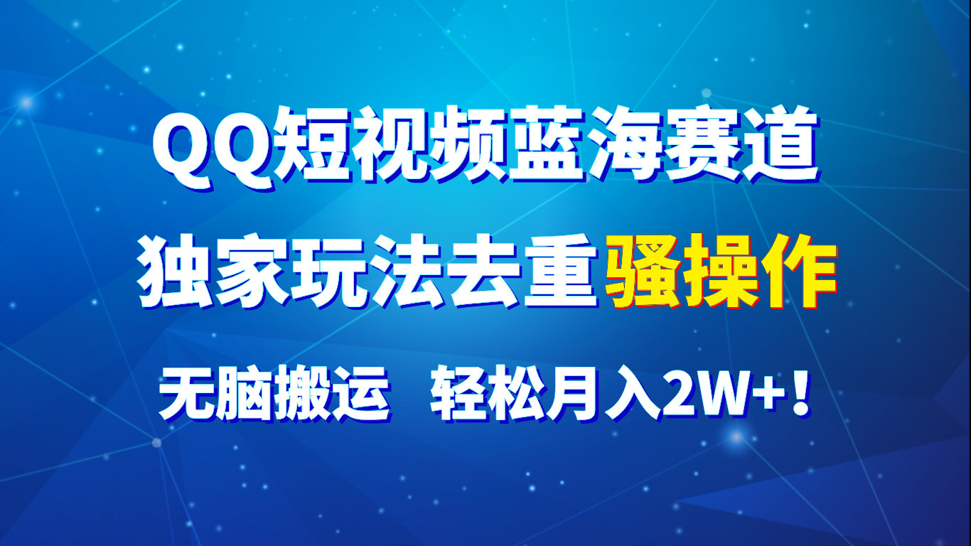 QQ短视频蓝海赛道，独家玩法去重骚操作，无脑搬运，轻松月入2W+！网创项目-知识付费-在线课程-自媒体创业-网络副业-优利资源优利资源网
