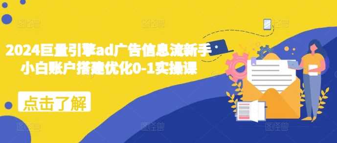 2024巨量引擎ad广告信息流新手小白账户搭建优化0-1实操课网创项目-知识付费-在线课程-自媒体创业-网络副业-优利资源优利资源网