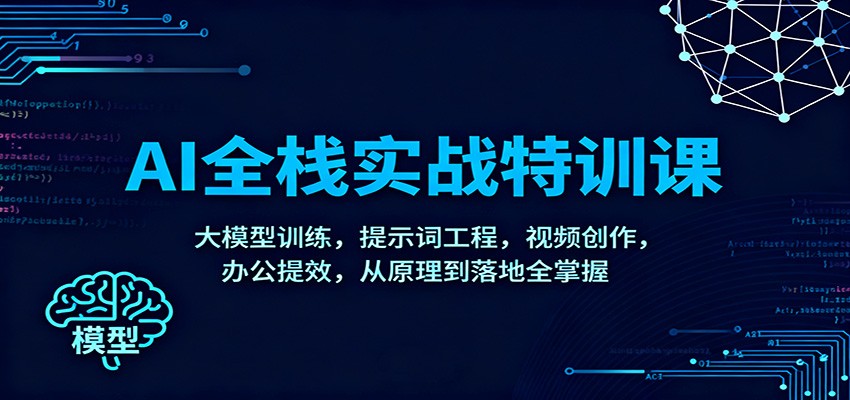 AI全栈实战特训课：大模型训练，提示词工程，视频创作，办公提效，从原理到落地全掌握网创项目-知识付费-在线课程-自媒体创业-网络副业-优利资源优利资源网