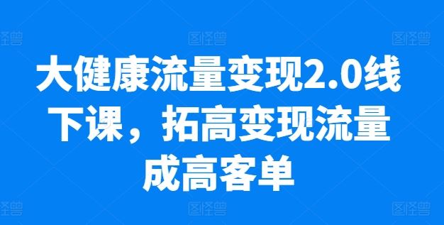 大健康流量变现2.0线下课，拓高变现流量成高客单，业绩10倍增长，低粉高变现，只讲落地实操网创项目-知识付费-在线课程-自媒体创业-网络副业-优利资源优利资源网