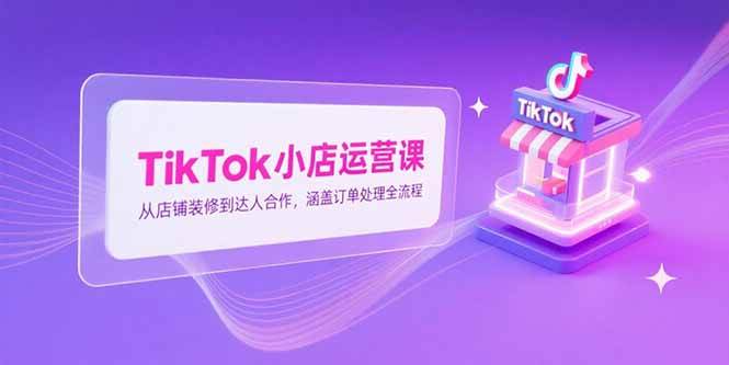 （15290期）TikTok小店运营课，从店铺装修到达人合作，涵盖订单处理全流程网创项目-知识付费-在线课程-自媒体创业-网络副业-优利资源优利资源网