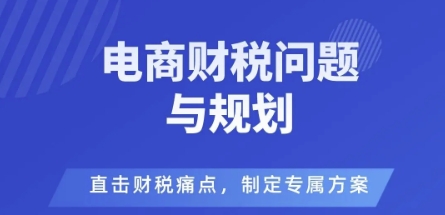电商企业财税风险与规避，直击财税痛点，制定专属方案网创项目-知识付费-在线课程-自媒体创业-网络副业-优利资源优利资源网