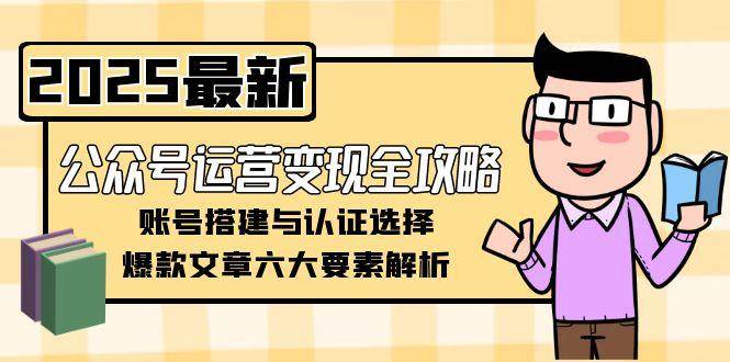 （15142期）公众号运营变现全攻略，账号搭建与认证选择，爆款文章六大要素解析网创项目-知识付费-在线课程-自媒体创业-网络副业-优利资源优利资源网