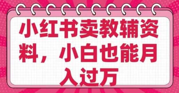 小红书卖教辅资料，0 成本，纯利润，售后成本极低，小白也能月入过W网创项目-知识付费-在线课程-自媒体创业-网络副业-优利资源优利资源网