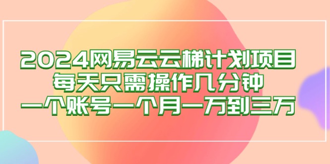 （12675期）2024网易云梯计划项目，每天只需操作几分钟 一个账号一个月一万到三万网创项目-知识付费-在线课程-自媒体创业-网络副业-优利资源优利资源网