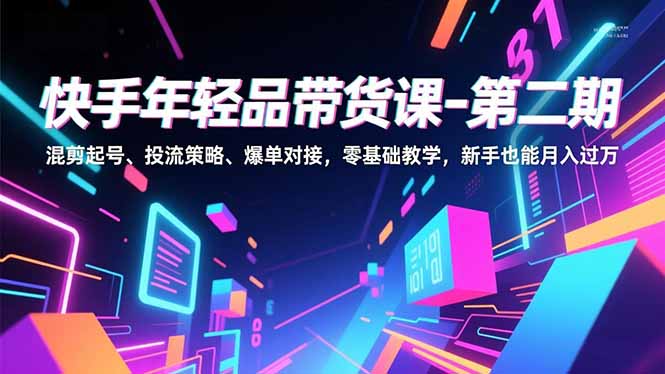 快手年轻品带货课-第二期，混剪起号、投流策略、爆单对接，零基础教学，新手也能月入过万网创项目-知识付费-在线课程-自媒体创业-网络副业-优利资源优利资源网