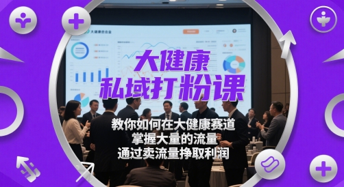 大健康私域打粉课，教你如何在大健康赛道，掌握大量的流量，通过卖流量挣取利润网创项目-知识付费-在线课程-自媒体创业-网络副业-优利资源优利资源网