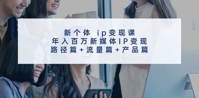（11971期）新个体 ip变现课，年入百万新媒体IP变现，路径篇+流量篇+产品篇网创项目-知识付费-在线课程-自媒体创业-网络副业-优利资源优利资源网