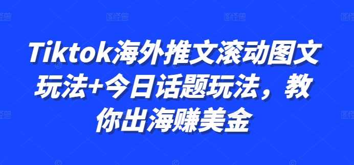 Tiktok海外推文滚动图文玩法+今日话题玩法，教你出海赚美金网创项目-知识付费-在线课程-自媒体创业-网络副业-优利资源优利资源网