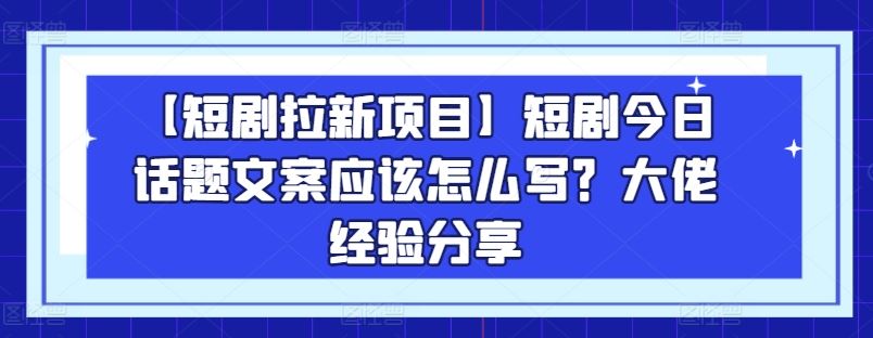 【短剧拉新项目】短剧今日话题文案应该怎么写？大佬经验分享网创项目-知识付费-在线课程-自媒体创业-网络副业-优利资源优利资源网