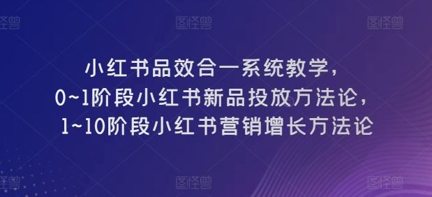 小红书品效合一系统教学，0~1阶段小红书新品投放方法论，1~10阶段小红书营销增长方法论网创项目-知识付费-在线课程-自媒体创业-网络副业-优利资源优利资源网
