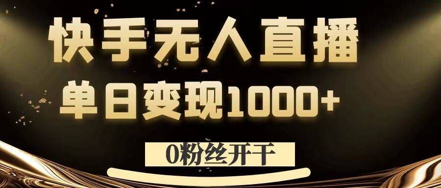 0粉丝开干，快手无人直播，单日变现1k+【揭秘】网创项目-知识付费-在线课程-自媒体创业-网络副业-优利资源优利资源网