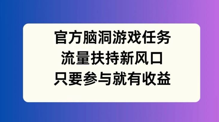 官方脑洞游戏任务，流量扶持新风口，只要参与就有收益【揭秘】网创项目-知识付费-在线课程-自媒体创业-网络副业-优利资源优利资源网