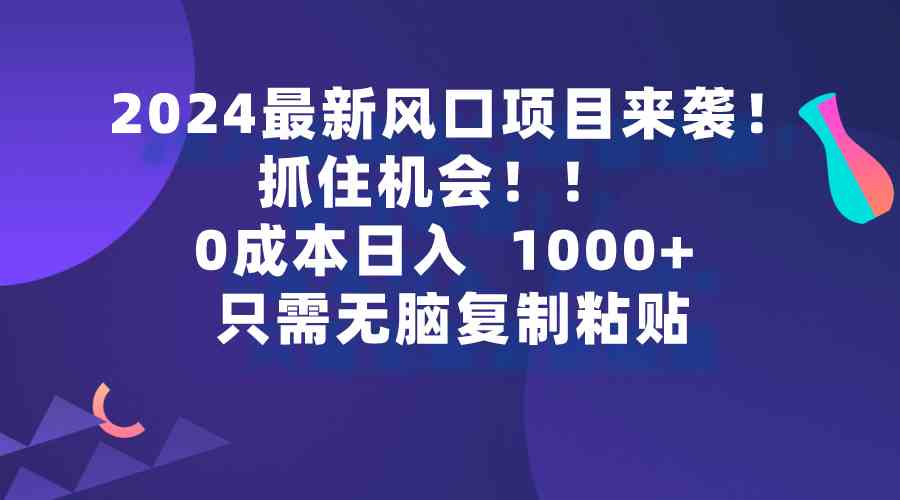（9899期）2024最新风口项目来袭，抓住机会，0成本一部手机日入1000+，只需无脑复…网创项目-知识付费-在线课程-自媒体创业-网络副业-优利资源优利资源网