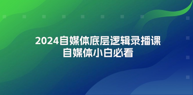 （12053期）2024自媒体底层逻辑录播课，自媒体小白必看网创项目-知识付费-在线课程-自媒体创业-网络副业-优利资源优利资源网