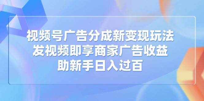 （14588期）视频号广告分成新变现玩法：发视频即享商家广告收益，助新手日入过百网创项目-知识付费-在线课程-自媒体创业-网络副业-优利资源优利资源网