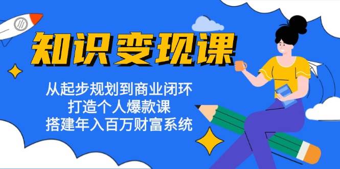（13185期）知识变现课：从起步规划到商业闭环 打造个人爆款课 搭建年入百万财富系统网创项目-知识付费-在线课程-自媒体创业-网络副业-优利资源优利资源网