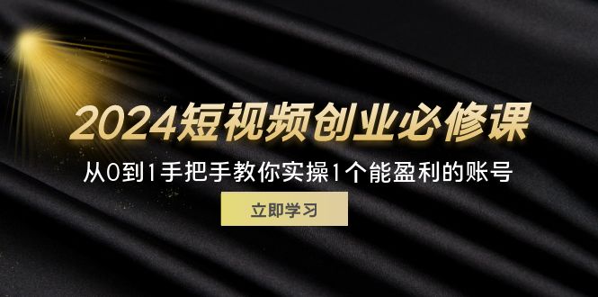 （11846期）2024短视频创业必修课，从0到1手把手教你实操1个能盈利的账号 (32节)网创项目-知识付费-在线课程-自媒体创业-网络副业-优利资源优利资源网