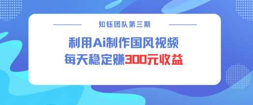 视频号ai国风视频创作者分成计划每天稳定300元收益网创项目-知识付费-在线课程-自媒体创业-网络副业-优利资源优利资源网