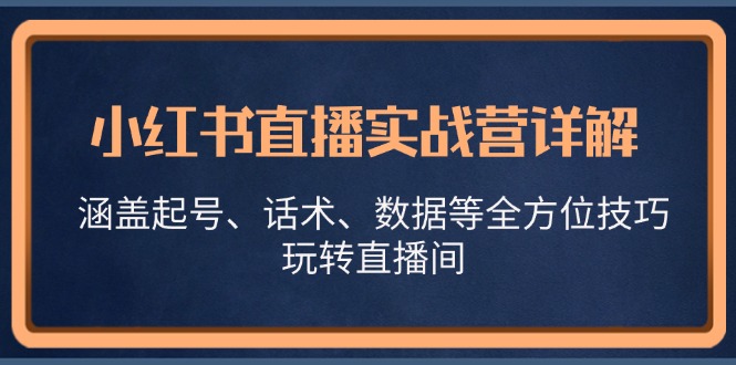 （13018期）小红书直播实战营详解，涵盖起号、话术、数据等全方位技巧，玩转直播间网创项目-知识付费-在线课程-自媒体创业-网络副业-优利资源优利资源网