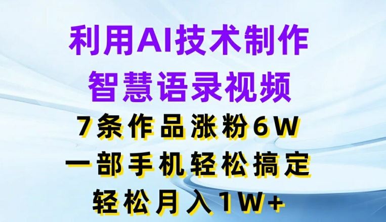 利用AI技术制作智慧语录视频，7条作品涨粉6W，一部手机轻松搞定，轻松月入1W+网创项目-知识付费-在线课程-自媒体创业-网络副业-优利资源优利资源网
