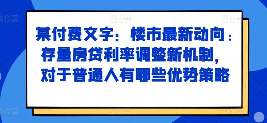 某付费文章：楼市最新动向，存量房贷利率调整新机制，对于普通人有哪些优势策略网创项目-知识付费-在线课程-自媒体创业-网络副业-优利资源优利资源网