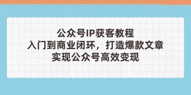 （14486期）公众号IP获客教程(第3期)，从入门到商业闭环，打造爆款文章，实现公众…网创项目-知识付费-在线课程-自媒体创业-网络副业-优利资源优利资源网