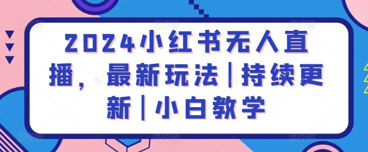 2024小红书无人直播，最新玩法|持续更新|小白教学网创项目-知识付费-在线课程-自媒体创业-网络副业-优利资源优利资源网