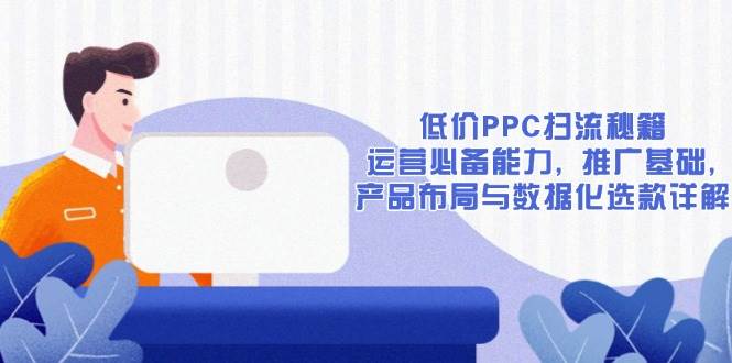 （13879期）低价PPC扫流秘籍：运营必备能力, 推广基础, 产品布局与数据化选款详解网创项目-知识付费-在线课程-自媒体创业-网络副业-优利资源优利资源网