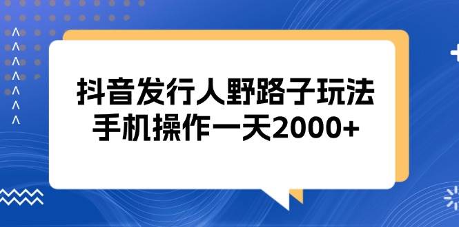 （13220期）抖音发行人野路子玩法，手机操作一天2000+网创项目-知识付费-在线课程-自媒体创业-网络副业-优利资源优利资源网