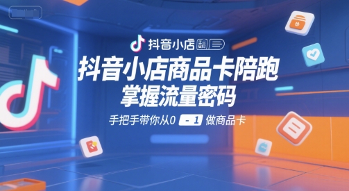 抖音小店商品卡陪跑，掌握流量密码，手把手带你从0-1做商品卡网创项目-知识付费-在线课程-自媒体创业-网络副业-优利资源优利资源网