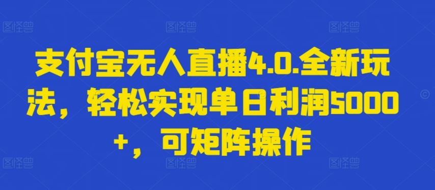 支付宝无人直播4.0.全新玩法，轻松实现单日利润5000+，可矩阵操作【揭秘】网创项目-知识付费-在线课程-自媒体创业-网络副业-优利资源优利资源网