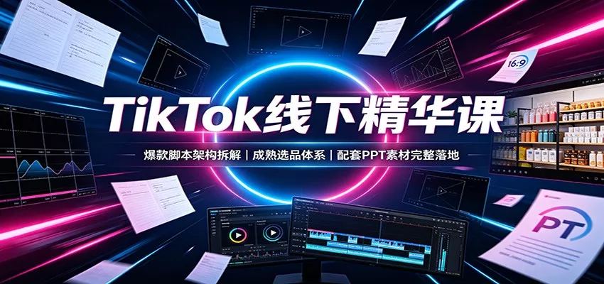 TikTok线下精华课：爆款脚本架构拆解，成熟选品体系，配套PPT素材完整落地网创项目-知识付费-在线课程-自媒体创业-网络副业-优利资源优利资源网
