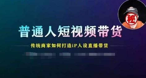 普通人短视频带货，传统商家如何打造IP人设直播带货网创项目-知识付费-在线课程-自媒体创业-网络副业-优利资源优利资源网