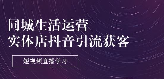 同城生活运营-实体店抖音引流获客：短视频直播学习(9节课)网创项目-知识付费-在线课程-自媒体创业-网络副业-优利资源优利资源网