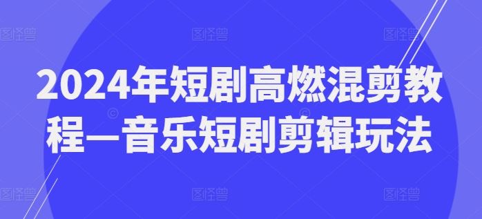 2024年短剧高燃混剪教程—音乐短剧剪辑玩法网创项目-知识付费-在线课程-自媒体创业-网络副业-优利资源优利资源网
