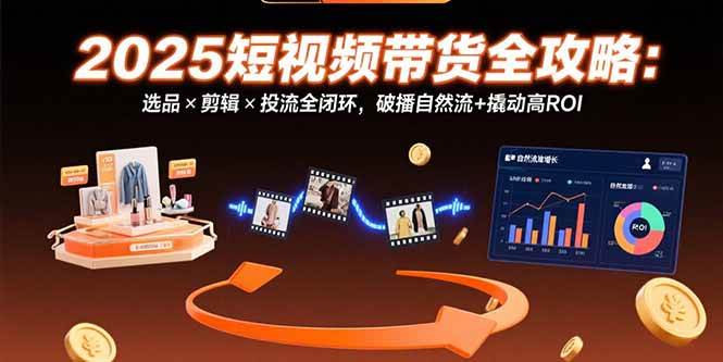 （15513期）2025短视频带货全攻略：选品×剪辑×投流全闭环，破播自然流+撬动高ROI网创项目-知识付费-在线课程-自媒体创业-网络副业-优利资源优利资源网