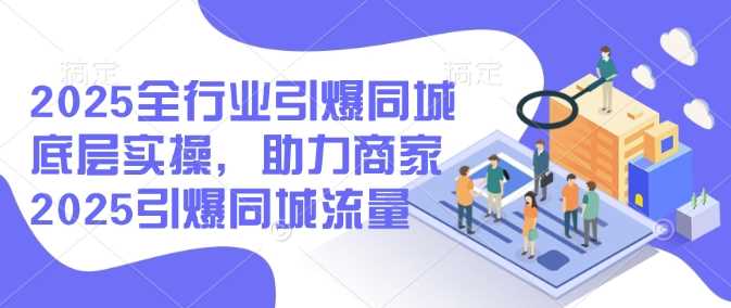 2025全行业引爆同城底层实操，助力商家2025引爆同城流量网创项目-知识付费-在线课程-自媒体创业-网络副业-优利资源优利资源网