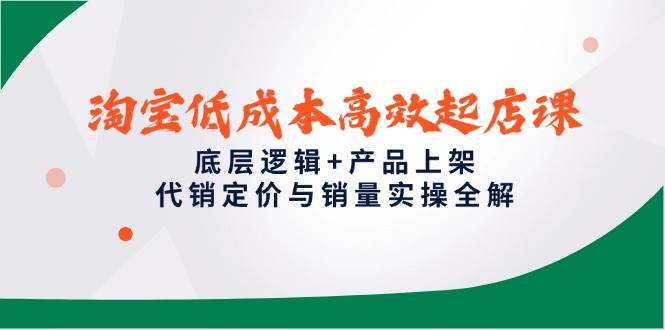 （14842期）淘宝低成本高效起店课，底层逻辑+产品上架，代销定价与销量实操全解网创项目-知识付费-在线课程-自媒体创业-网络副业-优利资源优利资源网