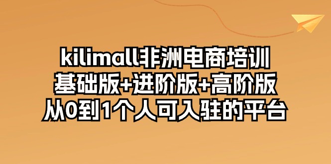（10374期）kilimall非洲电商培训，基础版+进阶版+高阶版 从0-1个人可入驻的平台-12节网创项目-知识付费-在线课程-自媒体创业-网络副业-优利资源优利资源网