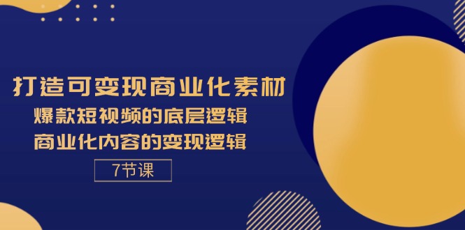 （11829期）打造可变现商业化素材，爆款短视频的底层逻辑，商业化内容的变现逻辑-7节网创项目-知识付费-在线课程-自媒体创业-网络副业-优利资源优利资源网