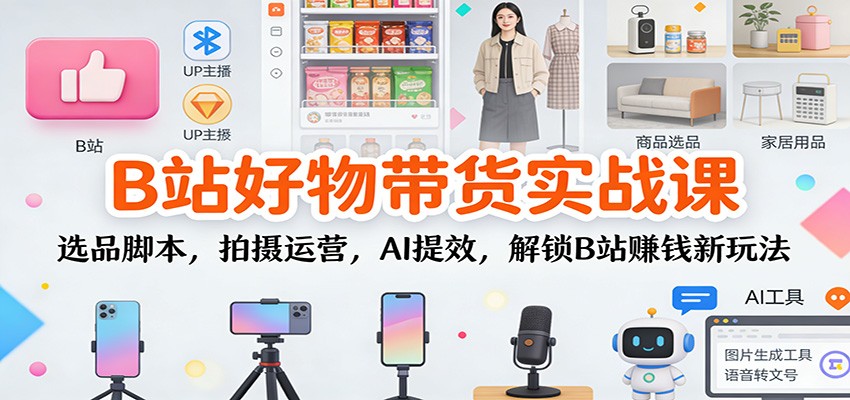 B站好物带货实战课：选品脚本，拍摄运营，AI提效，解锁B站赚钱新玩法网创项目-知识付费-在线课程-自媒体创业-网络副业-优利资源优利资源网