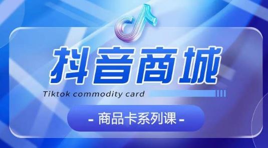 抖音商品卡系列课程，大模块【认知】【基础】【运营】【玩法】系统教学网创项目-知识付费-在线课程-自媒体创业-网络副业-优利资源优利资源网