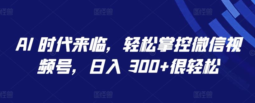 AI 时代来临，轻松掌控微信视频号，日入 300+很轻松【揭秘】网创项目-知识付费-在线课程-自媒体创业-网络副业-优利资源优利资源网