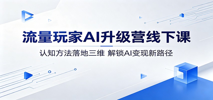 流量玩家AI升级营线下课:认知方法落地三维,解锁AI变现新路径网创项目-知识付费-在线课程-自媒体创业-网络副业-优利资源优利资源网