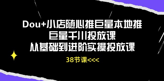 （10852期）Dou+小店随心推巨量本地推巨量千川投放课从基础到进阶实操投放课（38节）网创项目-知识付费-在线课程-自媒体创业-网络副业-优利资源优利资源网