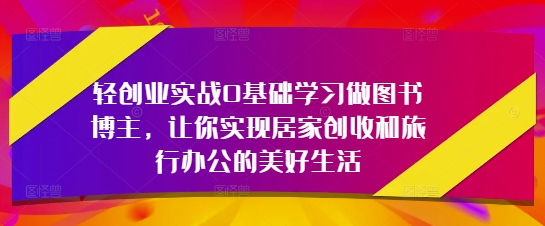 轻创业实战0基础学习做图书博主，让你实现居家创收和旅行办公的美好生活网创项目-知识付费-在线课程-自媒体创业-网络副业-优利资源优利资源网