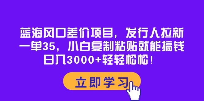 （10272期）蓝海风口差价项目，发行人拉新，一单35，小白复制粘贴就能搞钱！日入30…网创项目-知识付费-在线课程-自媒体创业-网络副业-优利资源优利资源网